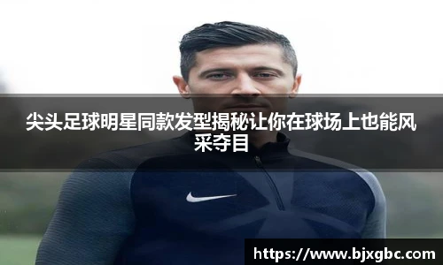 尖头足球明星同款发型揭秘让你在球场上也能风采夺目